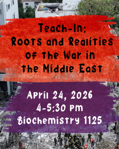 Event flyer for Teach-In: Roots and Realities of the War in the Middle East, April 24, 2026, 4–5:30 PM, Biochemistry 1125